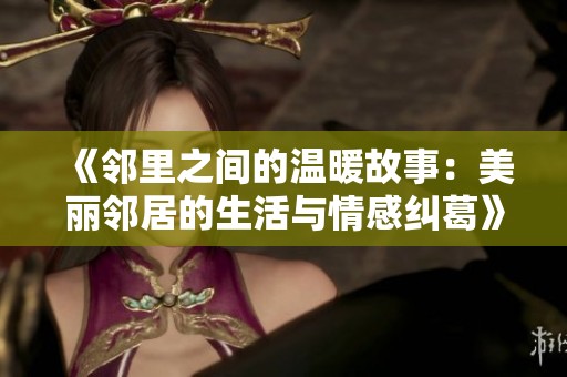 《邻里之间的温暖故事：美丽邻居的生活与情感纠葛》