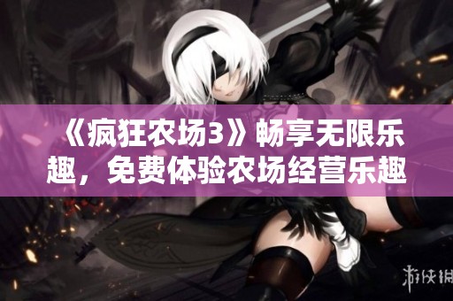 《疯狂农场3》畅享无限乐趣，免费体验农场经营乐趣！