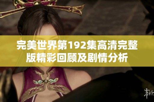 完美世界第192集高清完整版精彩回顾及剧情分析