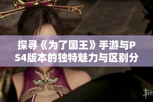 探寻《为了国王》手游与PS4版本的独特魅力与区别分析