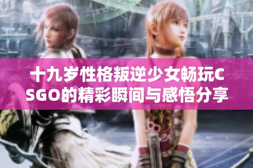 十九岁性格叛逆少女畅玩CSGO的精彩瞬间与感悟分享