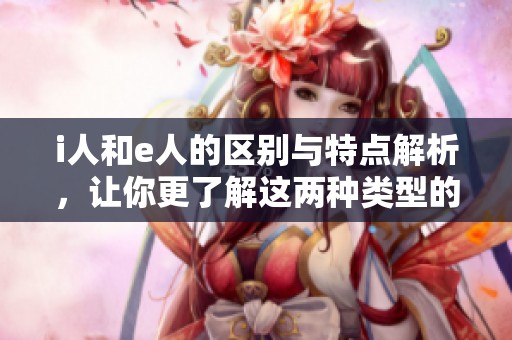 i人和e人的区别与特点解析，让你更了解这两种类型的人