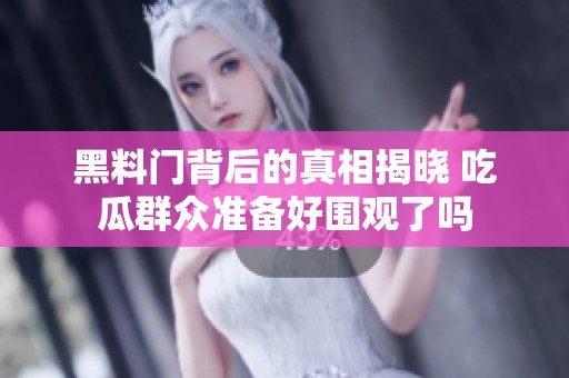 黑料门背后的真相揭晓 吃瓜群众准备好围观了吗