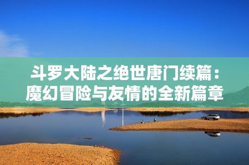 斗罗大陆之绝世唐门续篇：魔幻冒险与友情的全新篇章探索