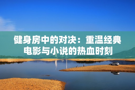 健身房中的对决：重温经典电影与小说的热血时刻