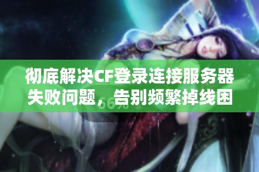 彻底解决CF登录连接服务器失败问题，告别频繁掉线困扰的实用指南