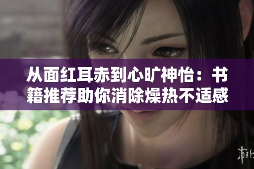 从面红耳赤到心旷神怡：书籍推荐助你消除燥热不适感