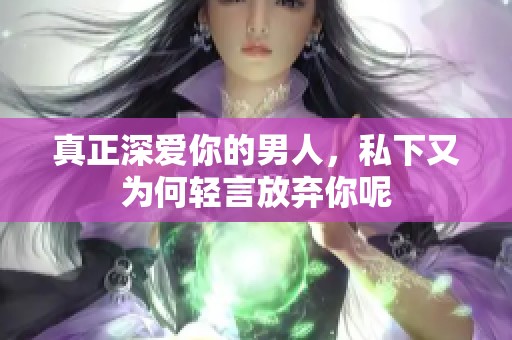 真正深爱你的男人，私下又为何轻言放弃你呢