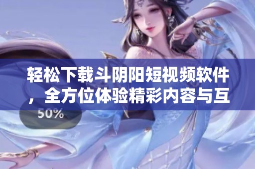 轻松下载斗阴阳短视频软件，全方位体验精彩内容与互动乐趣