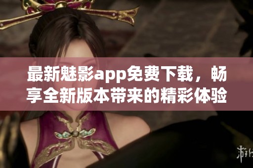 最新魅影app免费下载，畅享全新版本带来的精彩体验