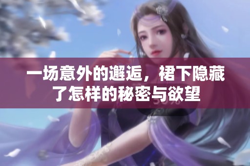 一场意外的邂逅，裙下隐藏了怎样的秘密与欲望
