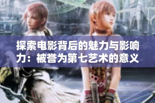 探索电影背后的魅力与影响力：被誉为第七艺术的意义与价值