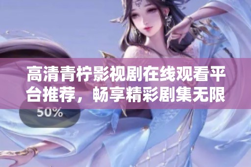 高清青柠影视剧在线观看平台推荐，畅享精彩剧集无限乐趣