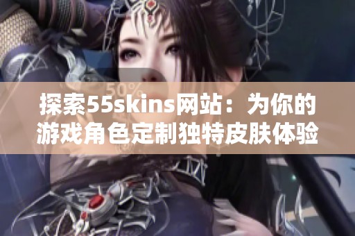 探索55skins网站：为你的游戏角色定制独特皮肤体验