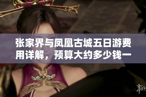 张家界与凤凰古城五日游费用详解，预算大约多少钱一人