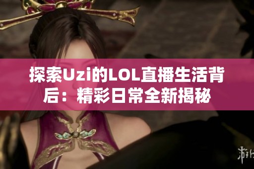探索Uzi的LOL直播生活背后：精彩日常全新揭秘