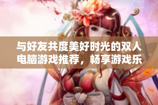 与好友共度美好时光的双人电脑游戏推荐，畅享游戏乐趣！