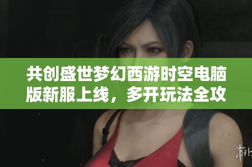 共创盛世梦幻西游时空电脑版新服上线，多开玩法全攻略！