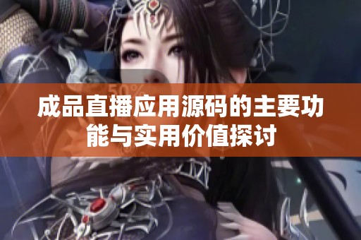 成品直播应用源码的主要功能与实用价值探讨