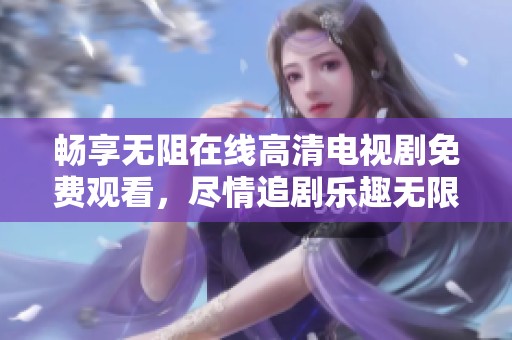 畅享无阻在线高清电视剧免费观看，尽情追剧乐趣无限