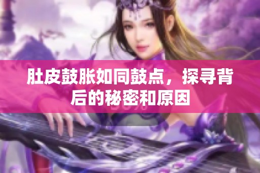 肚皮鼓胀如同鼓点，探寻背后的秘密和原因
