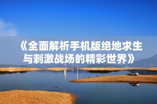 《全面解析手机版绝地求生与刺激战场的精彩世界》
