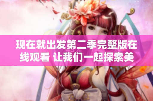 现在就出发第二季完整版在线观看 让我们一起探索美好旅程