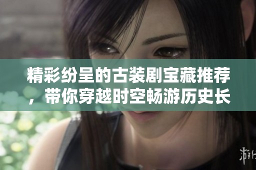 精彩纷呈的古装剧宝藏推荐，带你穿越时空畅游历史长河