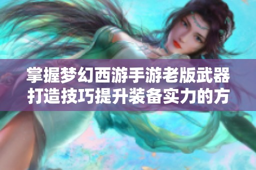 掌握梦幻西游手游老版武器打造技巧提升装备实力的方法