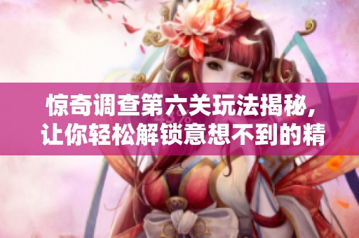 惊奇调查第六关玩法揭秘, 让你轻松解锁意想不到的精彩内容!