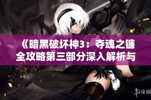 《暗黑破坏神3：夺魂之镰全攻略第三部分深入解析与技巧分享》
