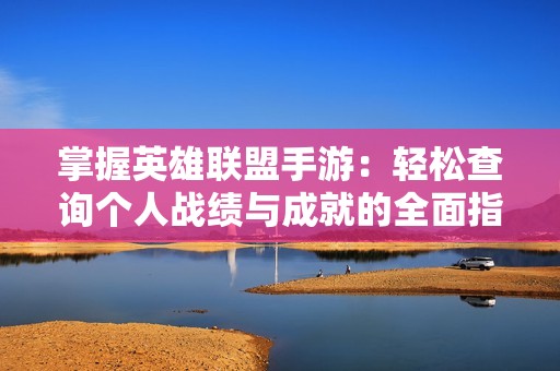 掌握英雄联盟手游：轻松查询个人战绩与成就的全面指南