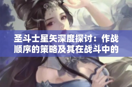 圣斗士星矢深度探讨：作战顺序的策略及其在战斗中的关键作用分析