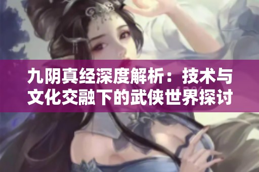 九阴真经深度解析：技术与文化交融下的武侠世界探讨