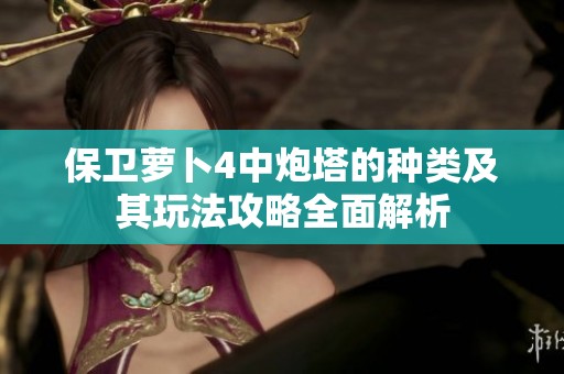 保卫萝卜4中炮塔的种类及其玩法攻略全面解析