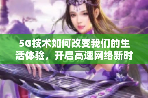 5G技术如何改变我们的生活体验，开启高速网络新时代的关键所在