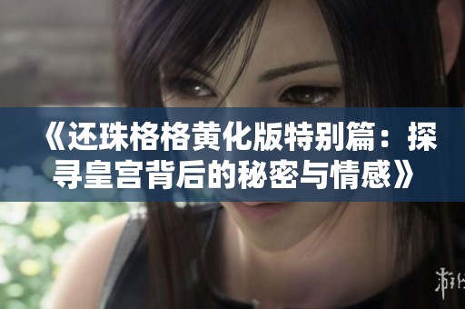 《还珠格格黄化版特别篇：探寻皇宫背后的秘密与情感》