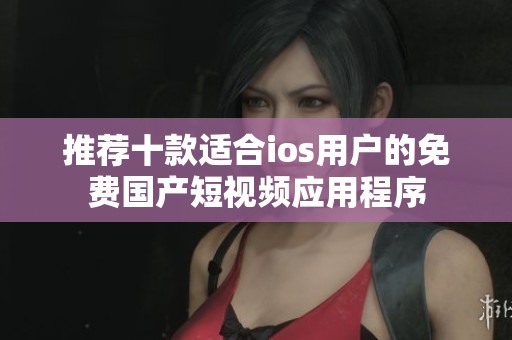 推荐十款适合ios用户的免费国产短视频应用程序