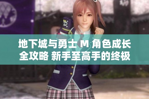 地下城与勇士 M 角色成长全攻略 新手至高手的终极指南