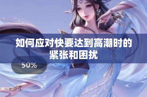 如何应对快要达到高潮时的紧张和困扰