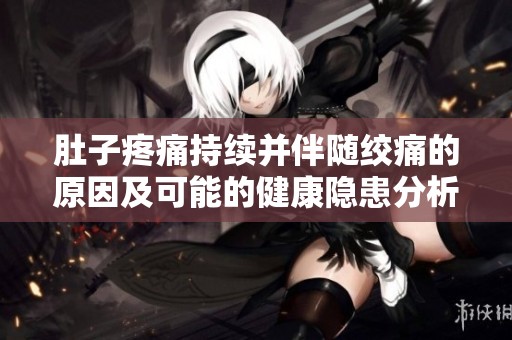 肚子疼痛持续并伴随绞痛的原因及可能的健康隐患分析