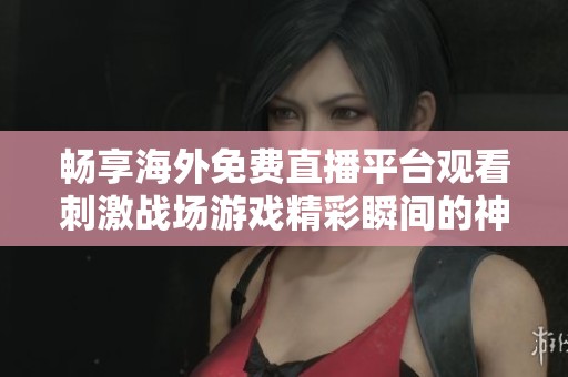 畅享海外免费直播平台观看刺激战场游戏精彩瞬间的神器