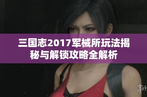 三国志2017军械所玩法揭秘与解锁攻略全解析