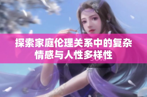 探索家庭伦理关系中的复杂情感与人性多样性