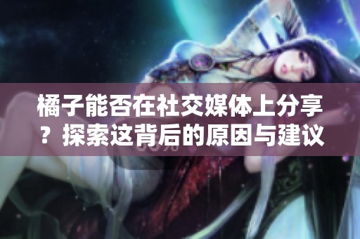 橘子能否在社交媒体上分享？探索这背后的原因与建议