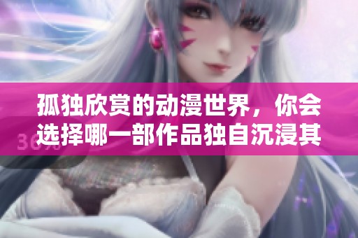 孤独欣赏的动漫世界，你会选择哪一部作品独自沉浸其中呢