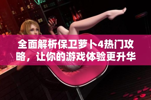 全面解析保卫萝卜4热门攻略，让你的游戏体验更升华