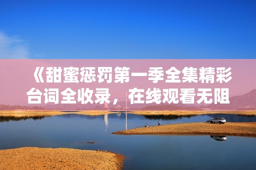 《甜蜜惩罚第一季全集精彩台词全收录，在线观看无阻碍》