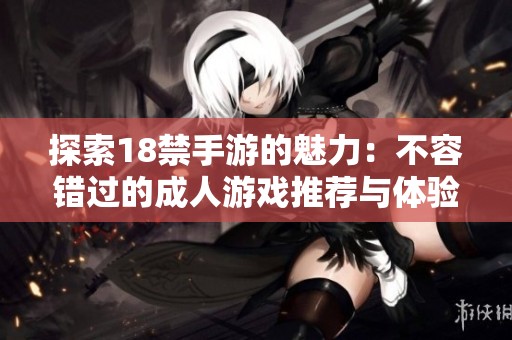 探索18禁手游的魅力：不容错过的成人游戏推荐与体验