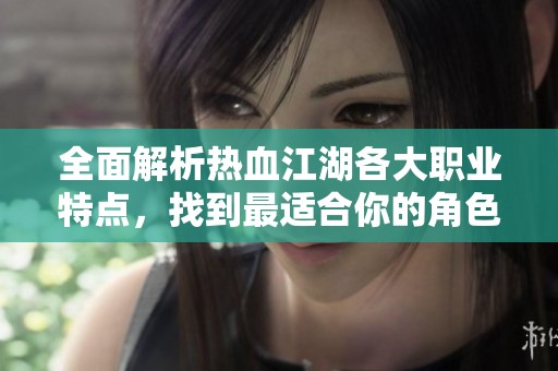 全面解析热血江湖各大职业特点，找到最适合你的角色选择
